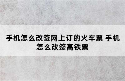 手机怎么改签网上订的火车票 手机怎么改签高铁票